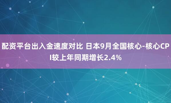 配资平台出入金速度对比 日本9月全国核心-核心CPI较上年同期增长2.4%