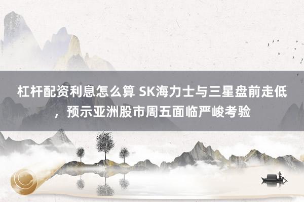 杠杆配资利息怎么算 SK海力士与三星盘前走低，预示亚洲股市周五面临严峻考验