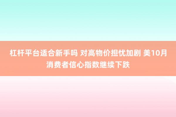 杠杆平台适合新手吗 对高物价担忧加剧 美10月消费者信心指数继续下跌