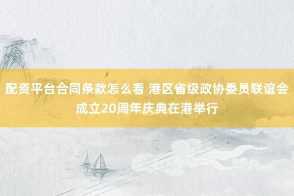 配资平台合同条款怎么看 港区省级政协委员联谊会成立20周年庆典在港举行