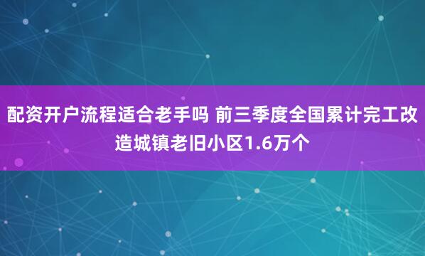 配资开户流程适合老手吗 前三季度全国累计完工改造城镇老旧小区1.6万个