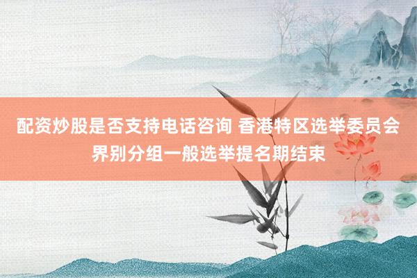 配资炒股是否支持电话咨询 香港特区选举委员会界别分组一般选举提名期结束