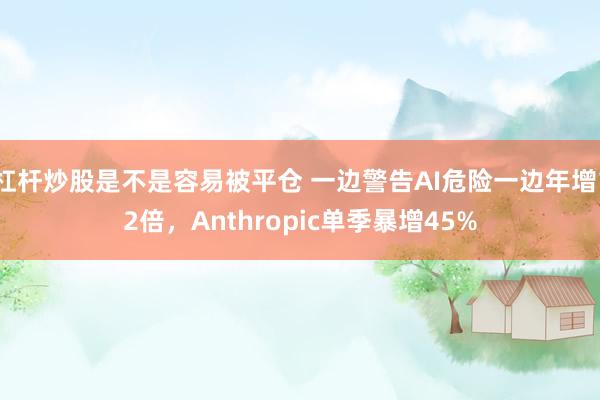 杠杆炒股是不是容易被平仓 一边警告AI危险一边年增12倍,Anthropic单季暴增45%
