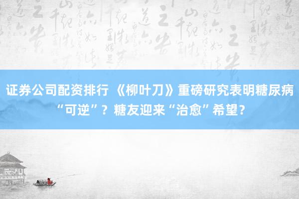 证券公司配资排行 《柳叶刀》重磅研究表明糖尿病“可逆”？糖友迎来“治愈”希望？