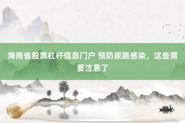 海南省股票杠杆信息门户 预防尿路感染，这些需要注意了