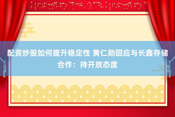 配资炒股如何提升稳定性 黄仁勋回应与长鑫存储合作：持开放态度