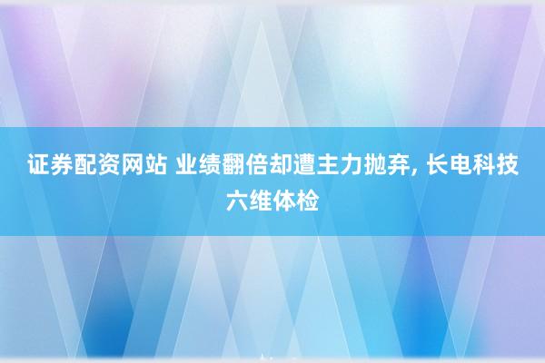 证券配资网站 业绩翻倍却遭主力抛弃, 长电科技六维体检