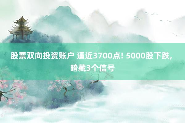 股票双向投资账户 逼近3700点! 5000股下跌, 暗藏3个信号
