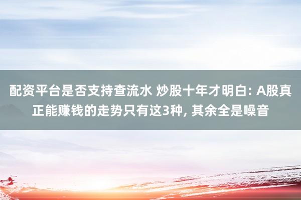 配资平台是否支持查流水 炒股十年才明白: A股真正能赚钱的走势只有这3种, 其余全是噪音