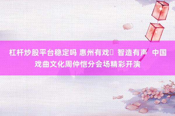 杠杆炒股平台稳定吗 惠州有戏・智造有声  中国戏曲文化周仲恺分会场精彩开演