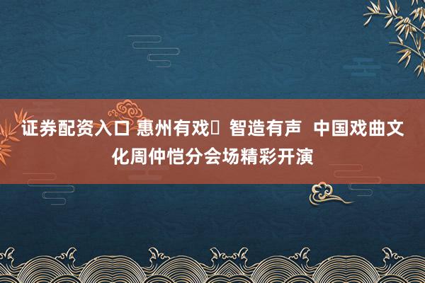 证券配资入口 惠州有戏・智造有声 中国戏曲文化周仲恺分会场精彩开演