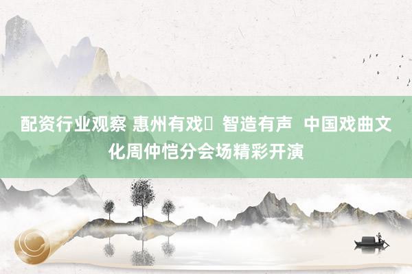 配资行业观察 惠州有戏・智造有声 中国戏曲文化周仲恺分会场精彩开演