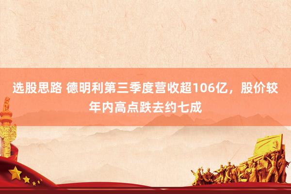选股思路 德明利第三季度营收超106亿，股价较年内高点跌去约七成