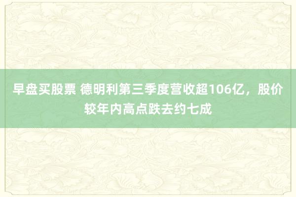 早盘买股票 德明利第三季度营收超106亿，股价较年内高点跌去约七成