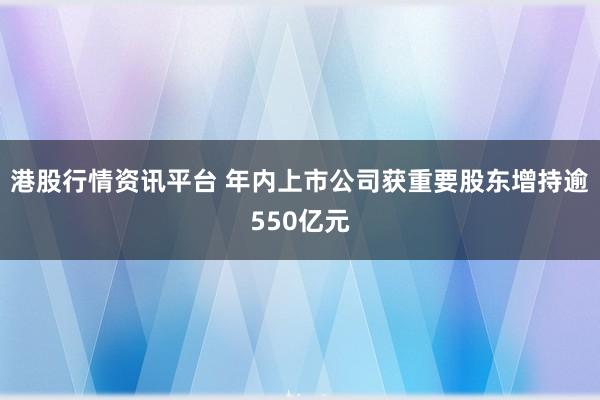 港股行情资讯平台 年内上市公司获重要股东增持逾550亿元
