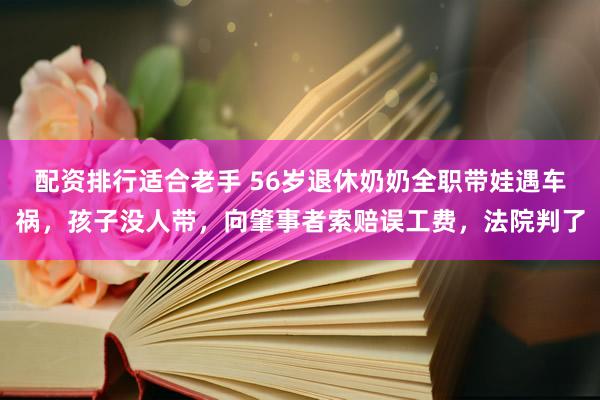 配资排行适合老手 56岁退休奶奶全职带娃遇车祸,孩子没人带,向肇事者索赔误工费,法院判了