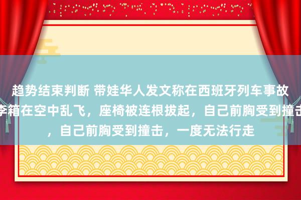 趋势结束判断 带娃华人发文称在西班牙列车事故中死里逃生：行李箱在空中乱飞，座椅被连根拔起，自己前胸受到撞击，一度无法行走