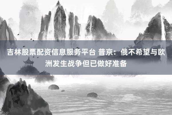 吉林股票配资信息服务平台 普京：俄不希望与欧洲发生战争但已做好准备